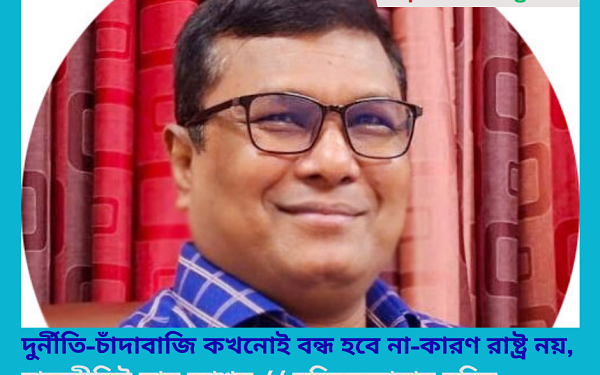 দুর্নীতি-চাঁদাবাজি কখনোই বন্ধ হবে না-কারণ রাষ্ট্র নয়, রাজনীতিই তার আশ্রয় // মনিরুজ্জামান মনির